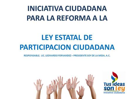 INICIATIVA CIUDADANA PARA LA REFORMA A LA LEY ESTATAL DE PARTICIPACION CIUDADANA RESPONSABLE. LIC. LEONARDO FERNANDEZ – PRESIDENTE SOY DE LA MESA, A.C.