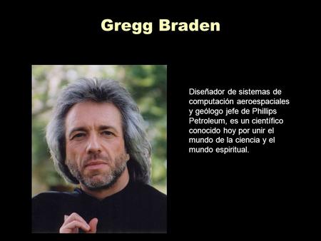 Gregg Braden Diseñador de sistemas de computación aeroespaciales y geólogo jefe de Phillips Petroleum, es un científico conocido hoy por unir el mundo.