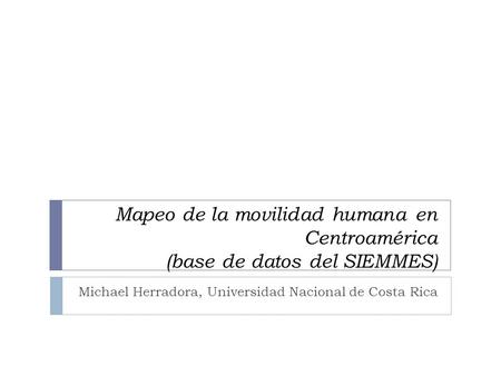 Mapeo de la movilidad humana en Centroamérica (base de datos del SIEMMES) Michael Herradora, Universidad Nacional de Costa Rica.