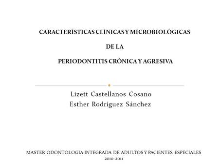 Lizett Castellanos Cosano Esther Rodríguez Sánchez CARACTERÍSTICAS CLÍNICAS Y MICROBIOLÓGICAS DE LA PERIODONTITIS CRÓNICA Y AGRESIVA MASTER ODONTOLOGIA.