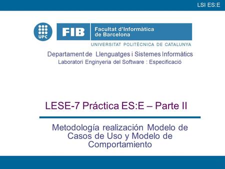 LSI ES:E Departament de Llenguatges i Sistemes Informàtics Laboratori Enginyeria del Software : Especificació 1 LESE-7 Práctica ES:E – Parte II Metodología.