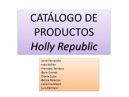 Holly Republic CATÁLOGO DE PRODUCTOS Holly Republic -Jordi Ferrandis -Iván Millán -Francesc Serrano -Boro Comes -Diana Cuba -Berna Palacios -Carolina Albert.