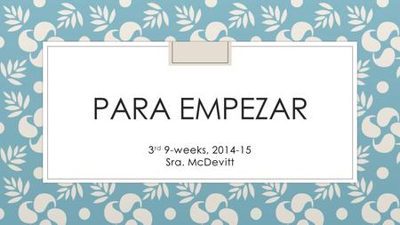 PARA EMPEZAR 3 rd 9-weeks, 2014-15 Sra. McDevitt.