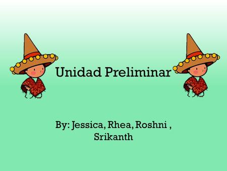 Unidad Preliminar By: Jessica, Rhea, Roshni, Srikanth.