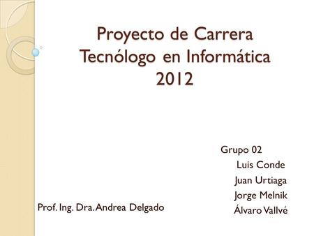 Proyecto de Carrera Tecnólogo en Informática 2012 Grupo 02 Luis Conde Juan Urtiaga Jorge Melnik Álvaro Vallvé Prof. Ing. Dra. Andrea Delgado.