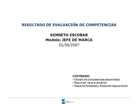 RESULTADO DE EVALUACIÓN DE COMPETENCIAS KENNETH ESCOBAR Modelo: JEFE DE MARCA 01/06/2007 CONTENIDO: Modelo de competencias desarrollado Resumen de la evaluación.