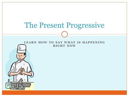 LEARN HOW TO SAY WHAT IS HAPPENING RIGHT NOW The Present Progressive.