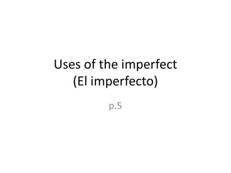 Uses of the imperfect (El imperfecto) p.5. The IMPERFECT is used for past actions that are not seen as completed. It also refers to actions that you (used.
