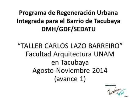 Programa de Regeneración Urbana Integrada para el Barrio de Tacubaya DMH/GDF/SEDATU “TALLER CARLOS LAZO BARREIRO” Facultad Arquitectura UNAM en Tacubaya.