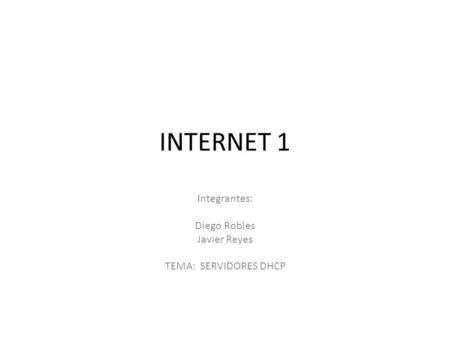 INTERNET 1 Integrantes: Diego Robles Javier Reyes TEMA: SERVIDORES DHCP.