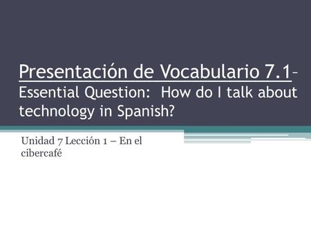 Presentación de Vocabulario 7.1– Essential Question: How do I talk about technology in Spanish? Unidad 7 Lección 1 – En el cibercafé.