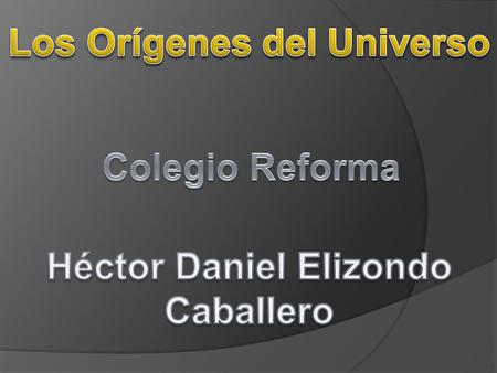 Los Orígenes del Universo Héctor Daniel Elizondo Caballero