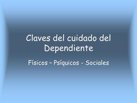 Claves del cuidado del Dependiente Físicos – Psíquicos - Sociales.