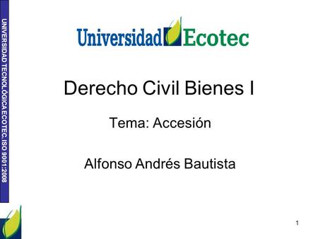 UNIVERSIDAD TECNOLÓGICA ECOTEC. ISO 9001:2008 Derecho Civil Bienes I Tema: Accesión Alfonso Andrés Bautista 1.