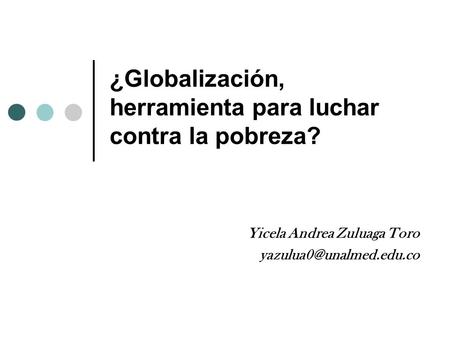 ¿Globalización, herramienta para luchar contra la pobreza? Yicela Andrea Zuluaga Toro