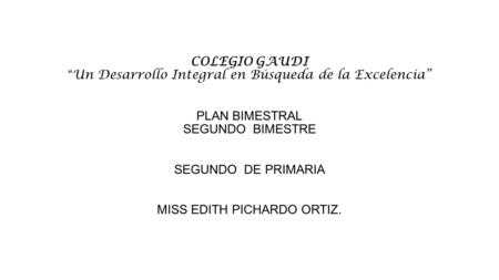 COLEGIO GAUDI “Un Desarrollo Integral en Búsqueda de la Excelencia” PLAN BIMESTRAL SEGUNDO BIMESTRE SEGUNDO DE PRIMARIA MISS EDITH PICHARDO ORTIZ.