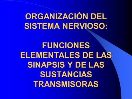 ORGANIZACIÓN DEL SISTEMA NERVIOSO: FUNCIONES ELEMENTALES DE LAS SINAPSIS Y DE LAS SUSTANCIAS TRANSMISORAS.