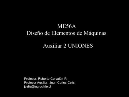 ME56A Diseño de Elementos de Máquinas Auxiliar 2 UNIONES Profesor: Roberto Corvalán P. Profesor Auxiliar: Juan Carlos Celis.