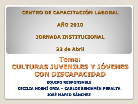 1 Tema: CULTURAS JUVENILES Y JÓVENES CON DISCAPACIDAD CENTRO DE CAPACITACIÓN LABORAL AÑO 2010 JORNADA INSTITUCIONAL 22 de Abril EQUIPO RESPONSABLE CECILIA.