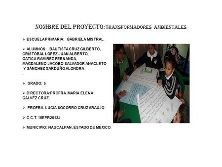 Nombre del proyecto : TRANSFORMADORES AMBIENTALES  ESCUELA PRIMARIA: GABRIELA MISTRAL  ALUMNOS: BAUTISTA CRUZ GILBERTO, CRISTÓBAL LÓPEZ JUAN ALBERTO,