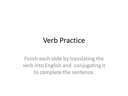 Verb Practice Finish each slide by translating the verb into English and conjugating it to complete the sentence.