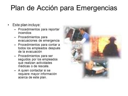 Plan de Acción para Emergencias Este plan incluye: –Procedimientos para reportar incendios –Procedimientos para evacuaciones de emergencia –Procedimientos.