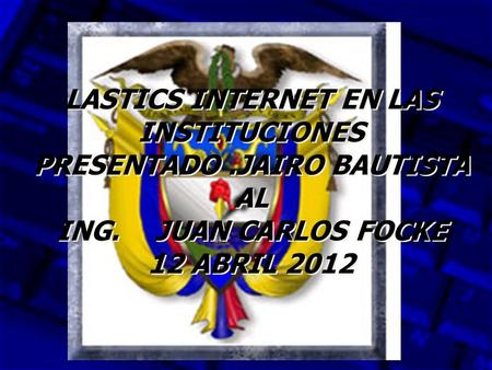 LASTICS INTERNET EN LAS INSTITUCIONES PRESENTADO.JAIRO BAUTISTA AL ING. JUAN CARLOS FOCKE 12 ABRIL 2012.