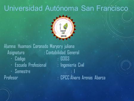 Universidad Autónoma San Francisco Alumna: Huamani Coronado Maryory juliana Asignatura: Contabilidad General Código: 0303 Escuela Profesional: Ingeniería.