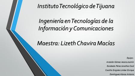 Instituto Tecnológico de Tijuana Ingeniería en Tecnologías de la Información y Comunicaciones Maestra: Lizeth Chavira Macías Equipo : Andalón Gómez Jessica.