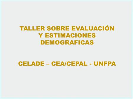 TALLER SOBRE EVALUACIÓN Y ESTIMACIONES DEMOGRAFICAS CELADE – CEA/CEPAL - UNFPA.