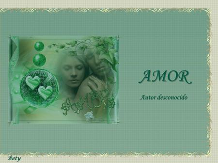 AMOR Autor desconocido Bety Sin pretender que te quedes para siempre, te invito a permanecer a mi lado … Sin incitarte a que firmes un contrato de permanencia.