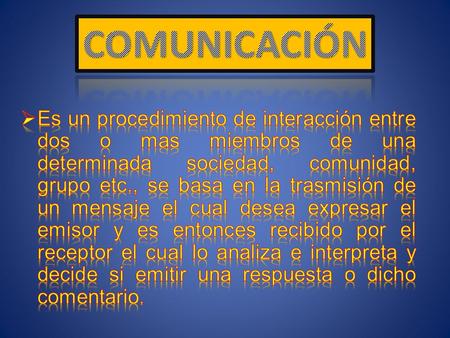 COMUNICACIÓN Es un procedimiento de interacción entre dos o mas miembros de una determinada sociedad, comunidad, grupo etc., se basa en la trasmisión de.