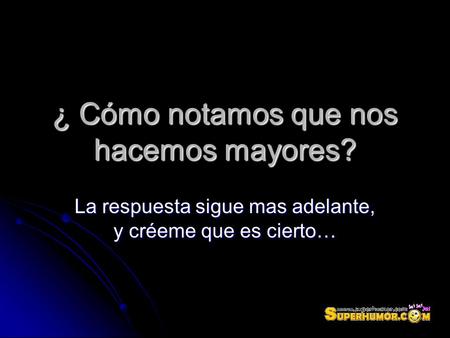 ¿ Cómo notamos que nos hacemos mayores? La respuesta sigue mas adelante, y créeme que es cierto…