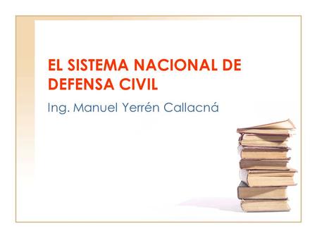 EL SISTEMA NACIONAL DE DEFENSA CIVIL Ing. Manuel Yerrén Callacná.