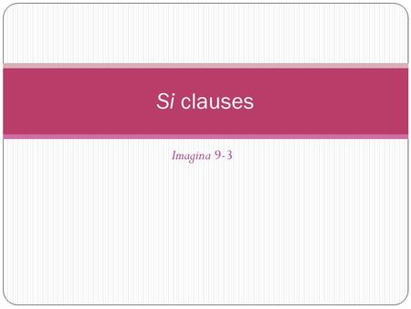 Imagina 9-3 Si clauses. Si (if) clauses express a condition or event upon which another condition or event depends. Sentences with si clauses are often.