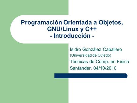 Programación Orientada a Objetos, GNU/Linux y C++ - Introducción - Isidro González Caballero (Universidad de Oviedo) Técnicas de Comp. en Física Santander,