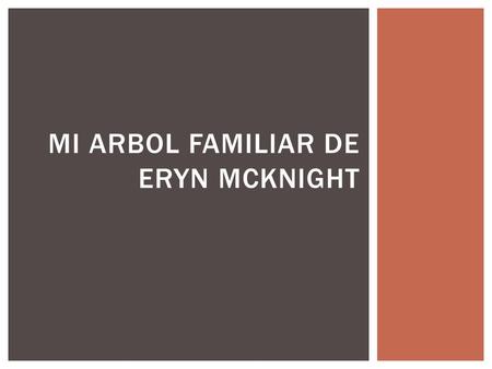 MI ARBOL FAMILIAR DE ERYN MCKNIGHT. El lado de mi madre : Henery : el es tiene sesenta y tres anos. Su cumpleanos es veinte uno de Noviembre de mil novecientos.