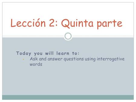 Today you will learn to: Ask and answer questions using interrogative words Lección 2: Quinta parte.