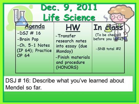 Dec. 9, 2011 Life Science Agenda -DSJ # 16 -Brain Pop -Ch. 5-1 Notes (IP 64); Practice OP 64 HW -Transfer research notes into essay (due Monday) -Finish.