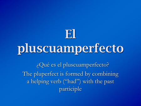 El pluscuamperfecto ¿Qué es el pluscuamperfecto? The pluperfect is formed by combining a helping verb (“had”) with the past participle.