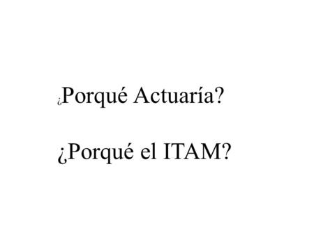 ¿ Porqué Actuaría? ¿Porqué el ITAM?.