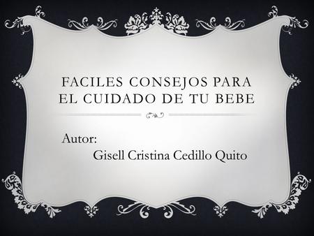 FACILES CONSEJOS PARA EL CUIDADO DE TU BEBE Autor: Gisell Cristina Cedillo Quito.