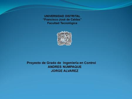 UNIVERSIDAD DISTRITAL “Francisco José de Caldas” Facultad Tecnológica Proyecto de Grado de Ingeniería en Control ANDRES NUMPAQUE JORGE ALVAREZ.