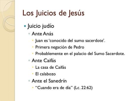 Los Juicios de Jesús Juicio judío ◦ Ante Anás  Juan es ‘conocido del sumo sacerdote’.  Primera negación de Pedro  Probablemente en el palacio del Sumo.