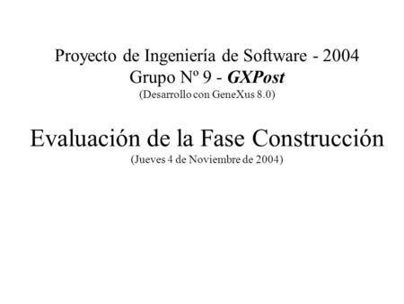 Proyecto de Ingeniería de Software - 2004 Grupo Nº 9 - GXPost (Desarrollo con GeneXus 8.0) Evaluación de la Fase Construcción (Jueves 4 de Noviembre de.