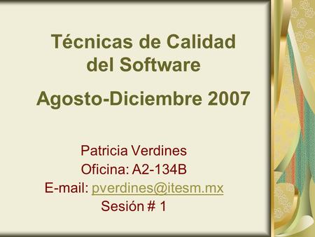 Técnicas de Calidad del Software Agosto-Diciembre 2007 Patricia Verdines Oficina: A2-134B   Sesión # 1.