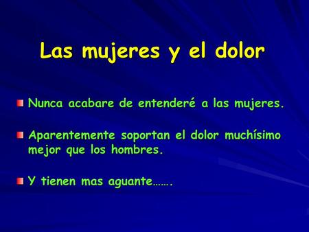 Las mujeres y el dolor Nunca acabare de entenderé a las mujeres. Aparentemente soportan el dolor muchísimo mejor que los hombres. Y tienen mas aguante…….