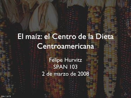 Slide 1 (of 9) El maíz: el Centro de la Dieta Centroamericana Felipe Hurvitz SPAN 103 2 de marzo de 2008.