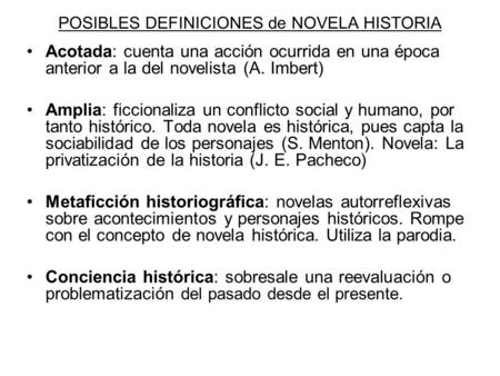 POSIBLES DEFINICIONES de NOVELA HISTORIA Acotada: cuenta una acción ocurrida en una época anterior a la del novelista (A. Imbert) Amplia: ficcionaliza.