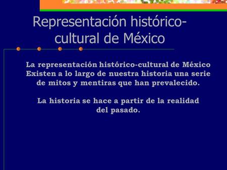 Representación histórico- cultural de México La representación histórico-cultural de México Existen a lo largo de nuestra historia una serie de mitos y.
